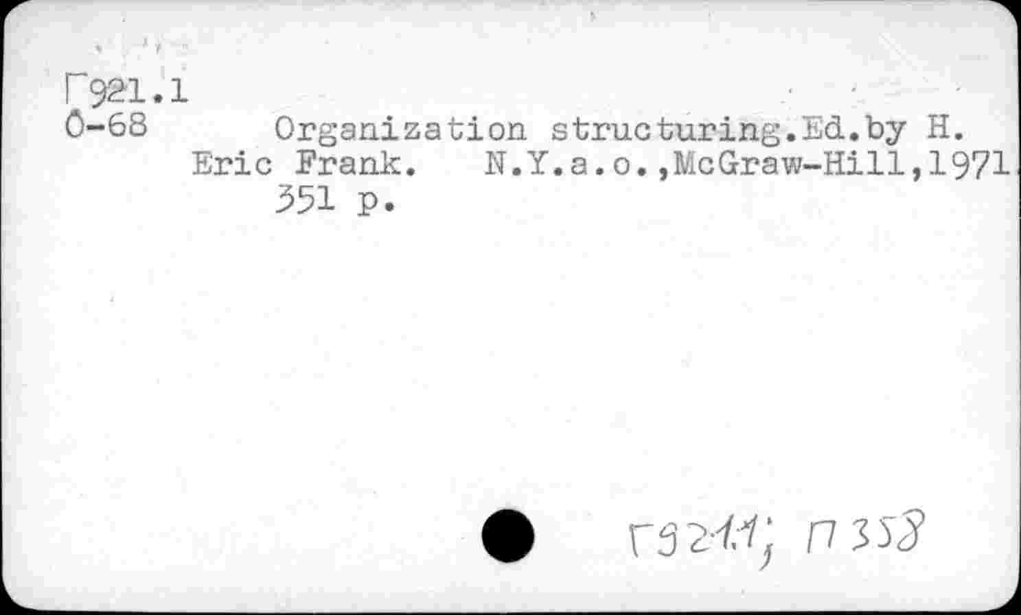 ﻿r?21.1
0-68 Organization structuring.Ed.by H.
Eric Frank. N.Y.a.o.,McGraw-Hill, 1971 351 P.
